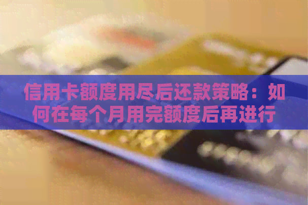 信用卡额度用尽后还款策略：如何在每个月用完额度后再进行还款？