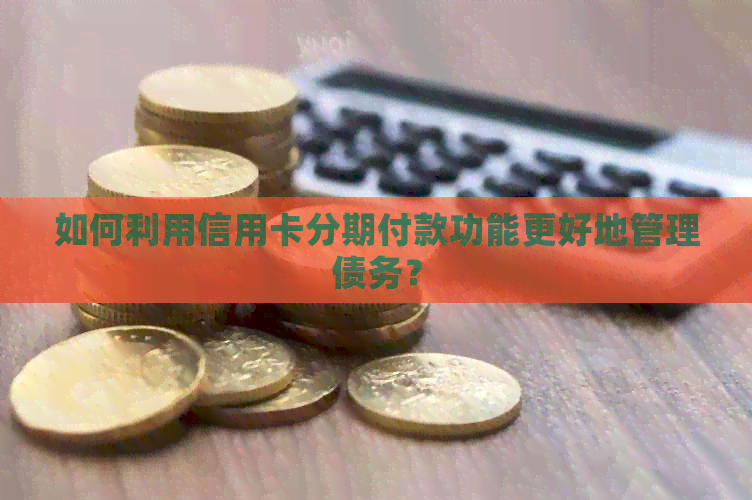 如何利用信用卡分期付款功能更好地管理债务？