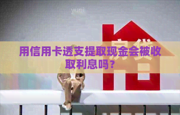 用信用卡透支提取现金会被收取利息吗？