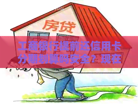 工商银行提前还信用卡分期划算吗安全？现在如何操作？