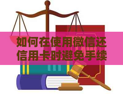 如何在使用微信还信用卡时避免手续费？全面解答用户疑问