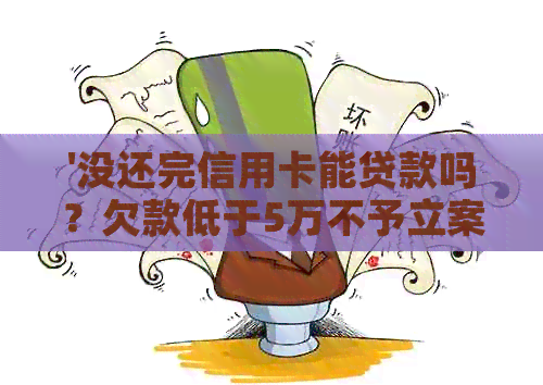 '没还完信用卡能贷款吗？欠款低于5万不予立案，能否注销信用卡？'