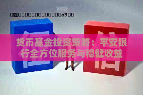 货币基金投资策略：平安银行全方位服务与稳健收益