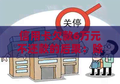 信用卡欠款6万元不还款的后果：除了牢狱之灾，还有哪些可能？