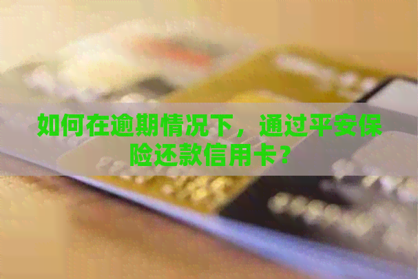 如何在逾期情况下，通过平安保险还款信用卡？