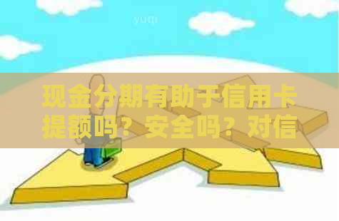 现金分期有助于信用卡提额吗？安全吗？对信用卡有哪些影响？