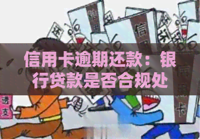 信用卡逾期还款：银行贷款是否合规处理及相关知识解析