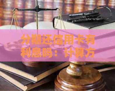 分期还信用卡有利息吗：计算方法与影响，是否值得选择？