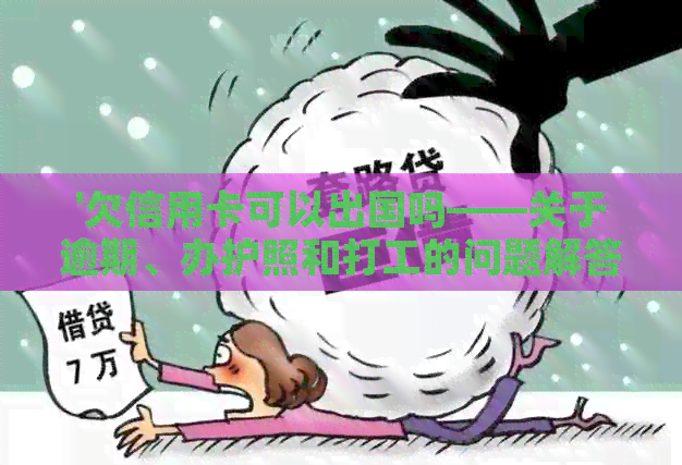 '欠信用卡可以出国吗——关于逾期、办护照和打工的问题解答'