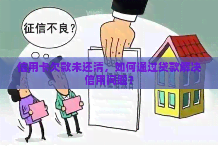 信用卡欠款未还清，如何通过贷款解决信用问题？