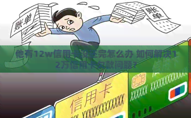 他有12w信用卡没还完怎么办 如何解决12万信用卡欠款问题？