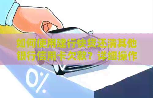如何使用建行快贷还清其他银行信用卡欠款？详细操作指南