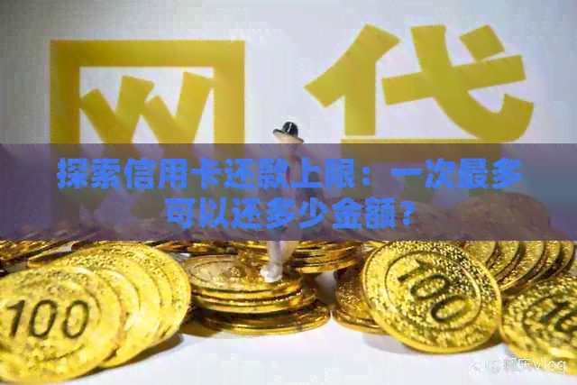 探索信用卡还款上限：一次最多可以还多少金额？