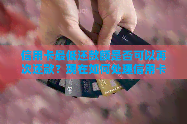 信用卡更低还款额是否可以再次还款？现在如何处理信用卡更低还款额度？