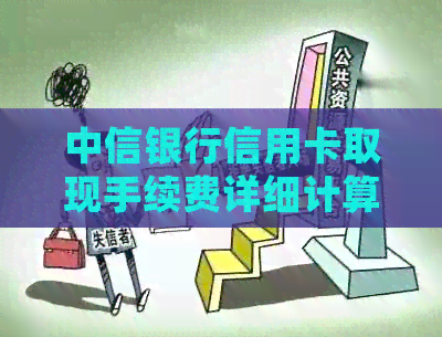 中信银行信用卡取现手续费详细计算方法与标准