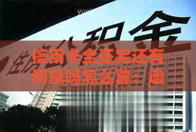 信用卡全还完还有利息吗怎么算：逾期、全款还款利息计算及原因解析