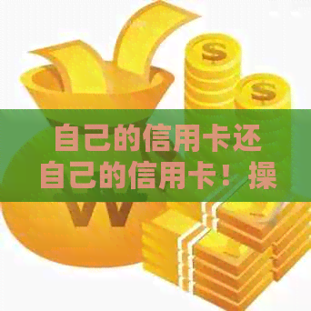 自己的信用卡还自己的信用卡！操作流程及相关影响详解
