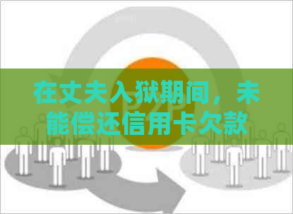 在丈夫入狱期间，未能偿还信用卡欠款的处理策略