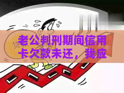 老公判刑期间信用卡欠款未还，我应该如何应对并避免进一步的信用问题？