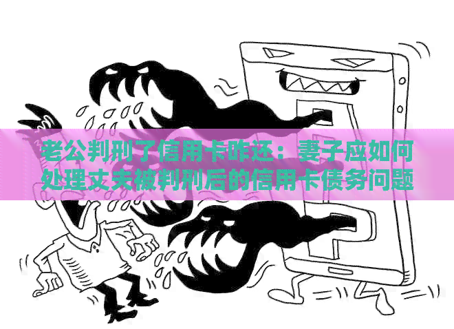 老公判刑了信用卡咋还：妻子应如何处理丈夫被判刑后的信用卡债务问题？