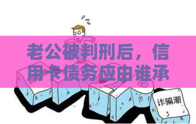 老公被判刑后，信用卡债务应由谁承担？老婆还款的可能性及影响分析