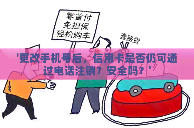 '更改手机号后，信用卡是否仍可通过电话注销？安全吗？'