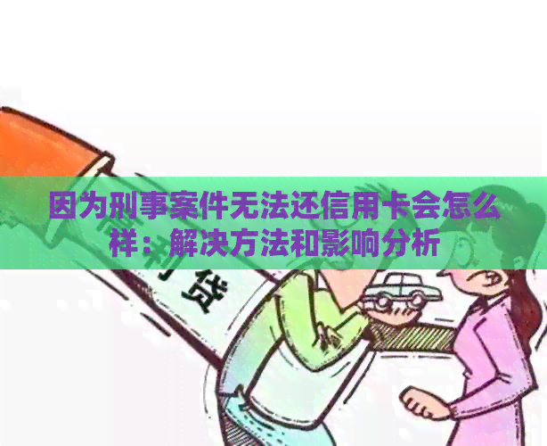 因为刑事案件无法还信用卡会怎么样：解决方法和影响分析