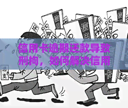 信用卡逾期还款导致刑拘，如何解决信用卡债务问题并避免法律风险？
