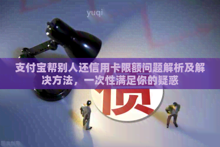支付宝帮别人还信用卡限额问题解析及解决方法，一次性满足你的疑惑