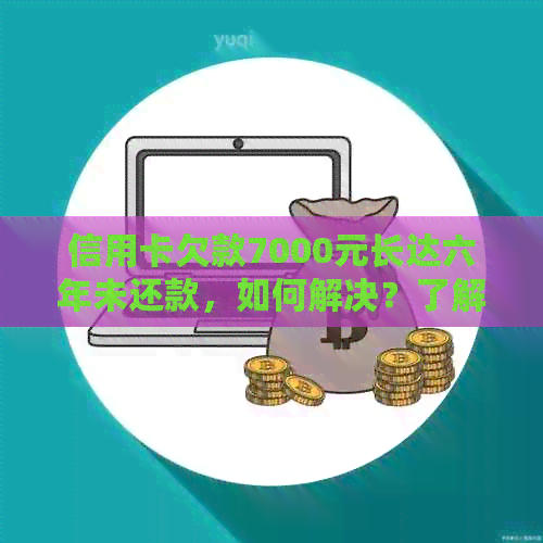 信用卡欠款7000元长达六年未还款，如何解决？了解完整解决方案和应对策略。