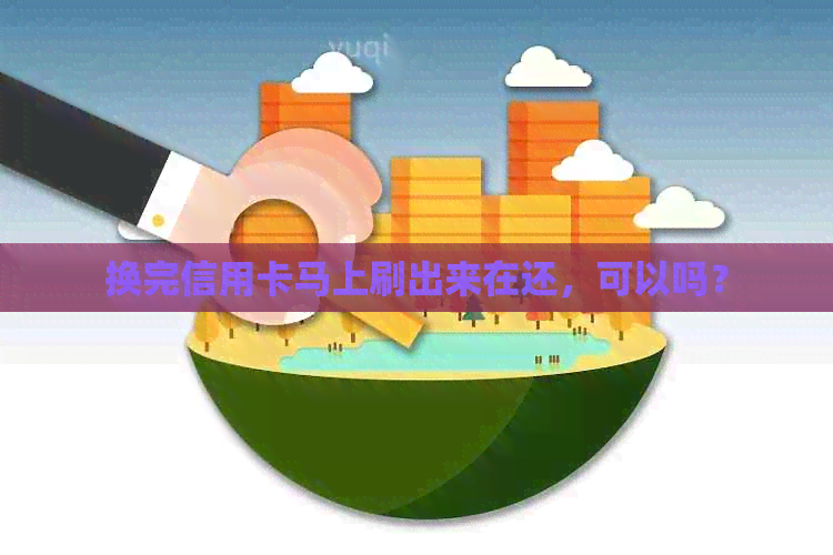 换完信用卡马上刷出来在还，可以吗？
