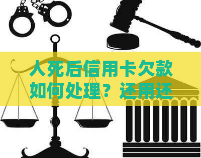 人死后信用卡欠款如何处理？还用还款吗？相关法律和政策解读