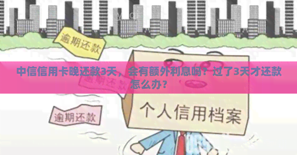 中信信用卡晚还款3天，会有额外利息吗？过了3天才还款怎么办？