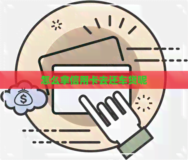 怎么拿信用卡去还车贷呢