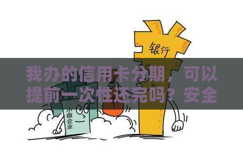 我办的信用卡分期，可以提前一次性还完吗？安全吗？可以提前全部还吗？