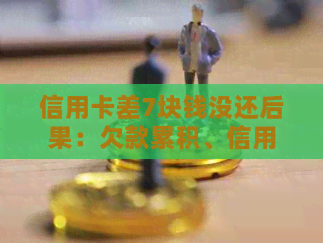 信用卡差7块钱没还后果：欠款累积、信用评分下降、可能被