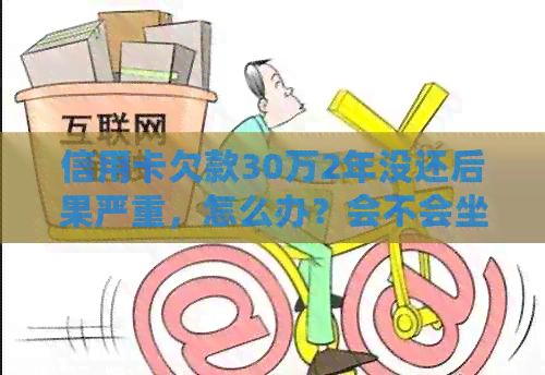 信用卡欠款30万2年没还后果严重，怎么办？会不会坐牢？