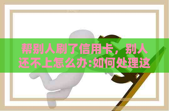帮别人刷了信用卡，别人还不上怎么办:如何处理这种情况？