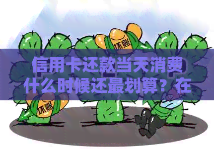 信用卡还款当天消费什么时候还最划算？在信用卡还款日当天刷卡怎么算？