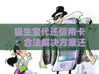 银生宝代还信用卡：合法解决方案还是隐藏风险？