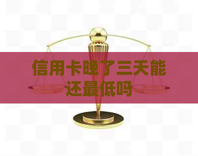 信用卡晚了三天能还更低吗