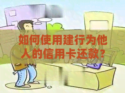 如何使用建行为他人的信用卡还款？详细操作步骤及注意事项