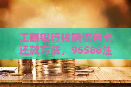 工商银行核销信用卡还款方法，95588注销流程指南。