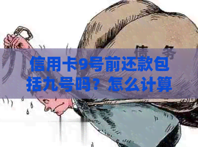 信用卡9号前还款包括九号吗？怎么计算？为什么？10号可以用吗？
