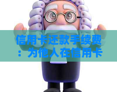 信用卡还款手续费：为他人在信用卡上还款是否需要支付费用？