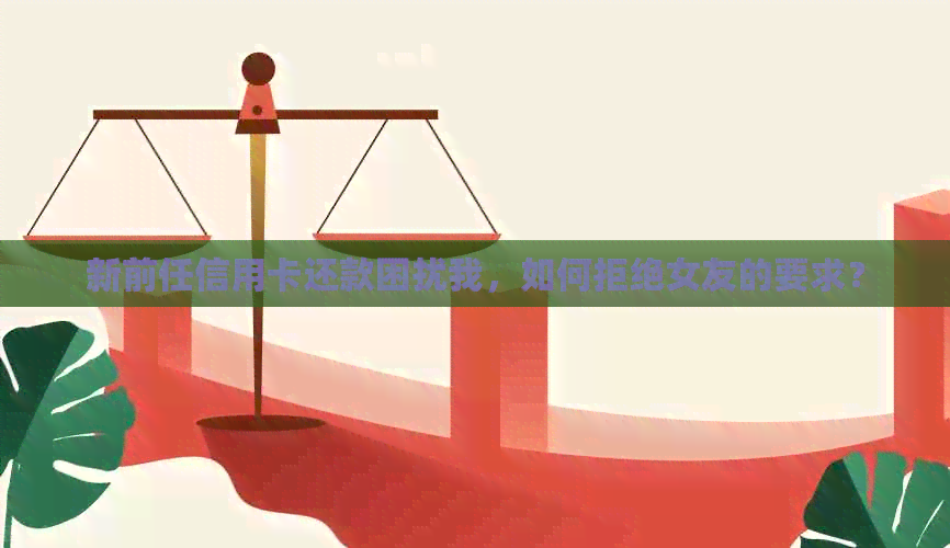 新前任信用卡还款困扰我，如何拒绝女友的要求？