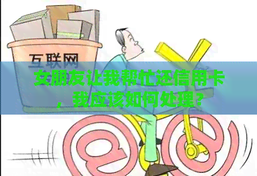 女朋友让我帮忙还信用卡，我应该如何处理？