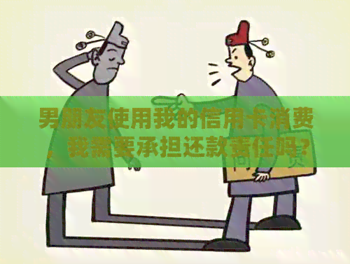 男朋友使用我的信用卡消费，我需要承担还款责任吗？如何解决这个问题？