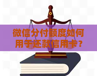 微信分付额度如何用于还款信用卡？详细步骤及注意事项一览