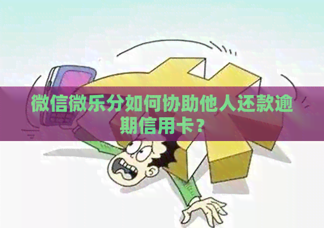 微信微乐分如何协助他人还款逾期信用卡？